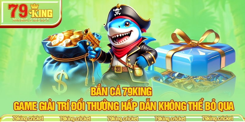 Bắn Cá 79KING – Game Giải Trí Đổi Thưởng Hấp Dẫn Không Thể Bỏ Qua