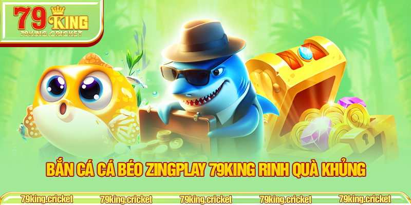 Bắn Cá Cá Béo ZingPlay 79KING Rinh Quà Khủng