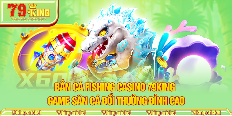 Bắn Cá Fishing Casino 79KING – Game Săn Cá Đổi Thưởng Đỉnh Cao