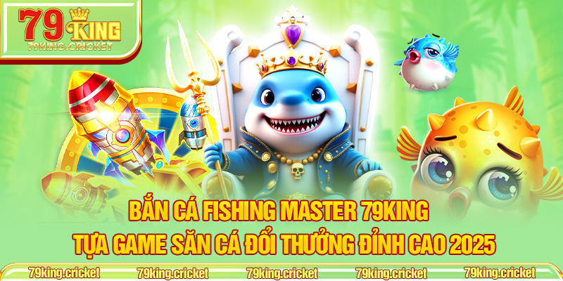Bắn Cá Fishing Master 79KING – Tựa Game Săn Cá Đổi Thưởng Đỉnh Cao 2025