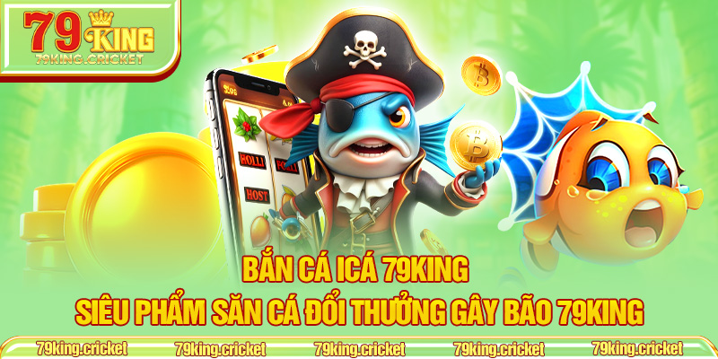 Bắn Cá iCá 79KING – Siêu Phẩm Săn Cá Đổi Thưởng Gây Bão 79KING