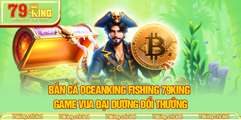 Bắn Cá Oceanking Fishing 79KING – Game Vua Đại Dương Đổi Thưởng