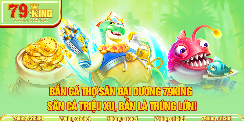 Bắn Cá Thợ Săn Đại Dương 79KING – Săn Cá Triệu Xu, Bắn Là Trúng Lớn!