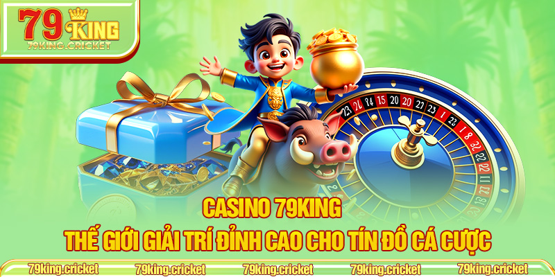 Casino 79KING – Thế Giới Giải Trí Đỉnh Cao Cho Tín Đồ Cá Cược