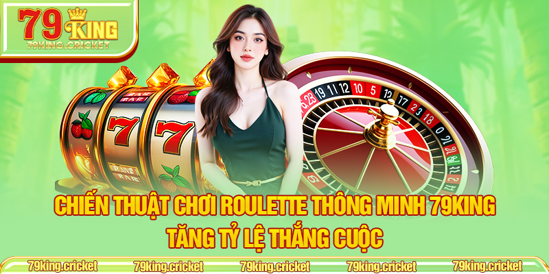 Chiến Thuật Chơi Roulette Thông Minh 79KING – Tăng Tỷ Lệ Thắng Cuộc