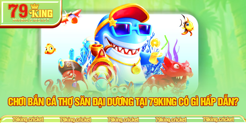 Chơi bắn cá Thợ Săn Đại Dương tại 79KING có gì hấp dẫn?