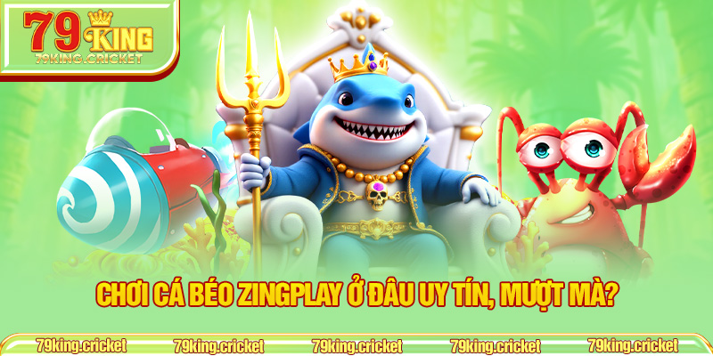 Chơi Cá Béo ZingPlay ở đâu uy tín, mượt mà?