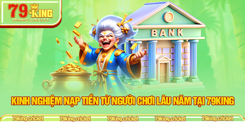 Kinh Nghiệm Nạp Tiền Từ Người Chơi Lâu Năm Tại 79KING