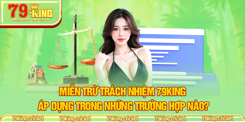 Miễn Trừ Trách Nhiệm 79KING Áp Dụng Trong Những Trường Hợp Nào?