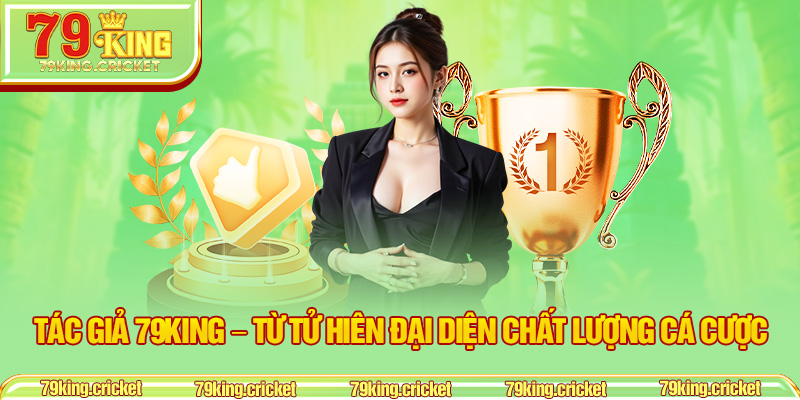 Tác Giả 79KING – Từ Tử Hiên Đại Diện Chất Lượng Cá Cược