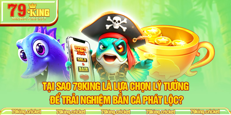 Tại sao 79KING là lựa chọn lý tưởng để trải nghiệm Bắn Cá Phát Lộc?