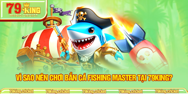 Vì sao nên chơi bắn cá Fishing Master tại 79KING?